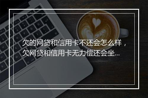 欠的网贷和信用卡不还会怎么样，欠网贷和信用卡无力偿还会坐牢吗