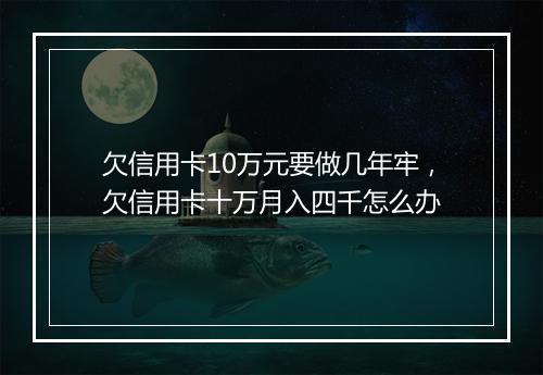 欠信用卡10万元要做几年牢，欠信用卡十万月入四千怎么办
