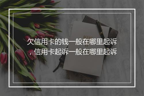 欠信用卡的钱一般在哪里起诉，信用卡起诉一般在哪里起诉