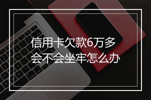 信用卡欠款6万多会不会坐牢怎么办