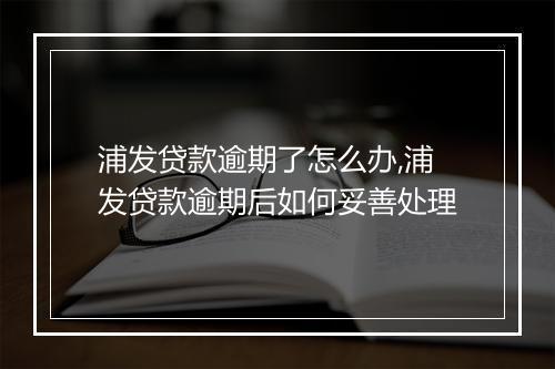 浦发贷款逾期了怎么办,浦发贷款逾期后如何妥善处理