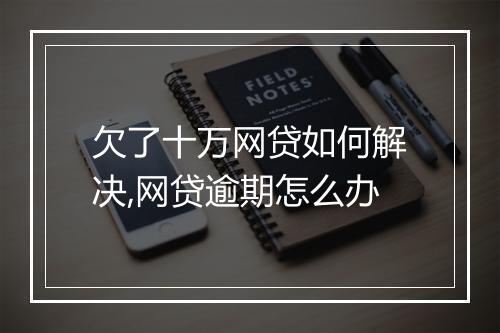 欠了十万网贷如何解决,网贷逾期怎么办