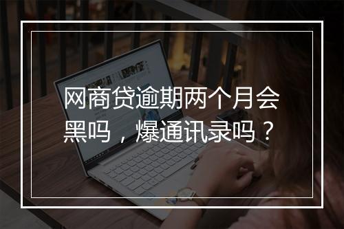 网商贷逾期两个月会黑吗，爆通讯录吗？