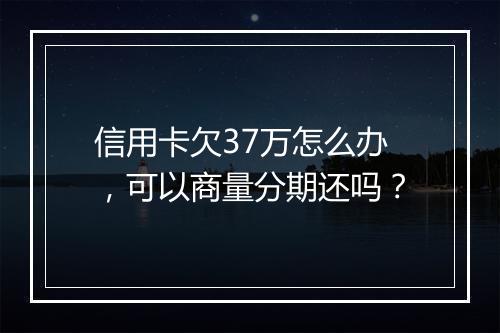 信用卡欠37万怎么办，可以商量分期还吗？