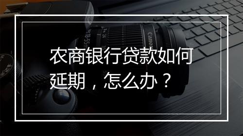 农商银行贷款如何延期，怎么办？