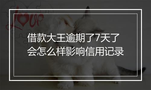 借款大王逾期了7天了会怎么样影响信用记录