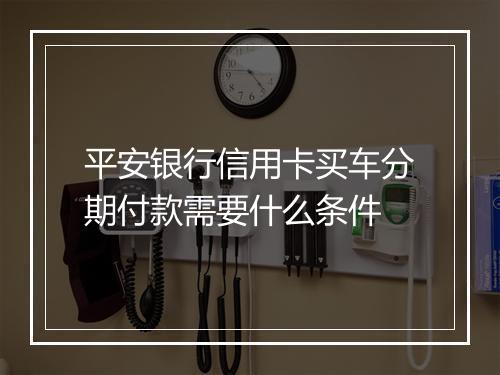 平安银行信用卡买车分期付款需要什么条件