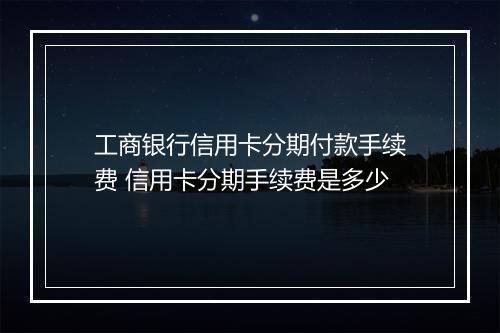 工商银行信用卡分期付款手续费 信用卡分期手续费是多少