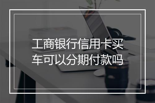 工商银行信用卡买车可以分期付款吗