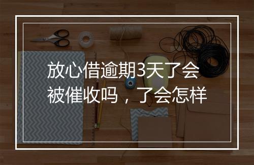 放心借逾期3天了会被催收吗，了会怎样