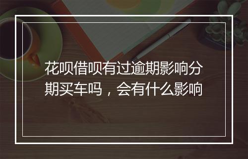 花呗借呗有过逾期影响分期买车吗，会有什么影响