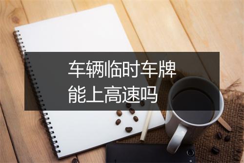 车辆临时车牌能上高速吗