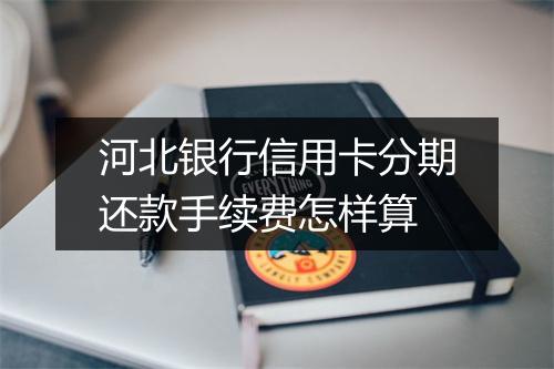 河北银行信用卡分期还款手续费怎样算