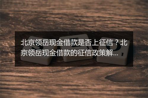 北京领岳现金借款是否上征信？北京领岳现金借款的征信政策解析