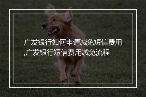 广发银行如何申请减免短信费用,广发银行短信费用减免流程