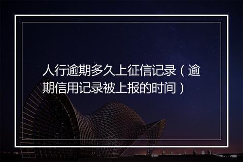 人行逾期多久上征信记录（逾期信用记录被上报的时间）