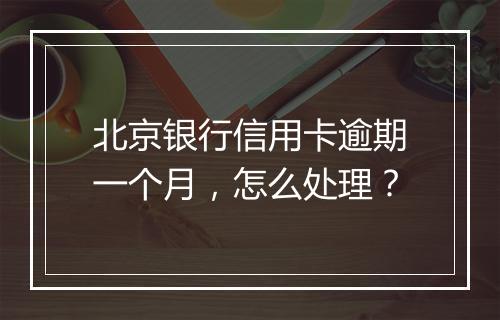 北京银行信用卡逾期一个月，怎么处理？
