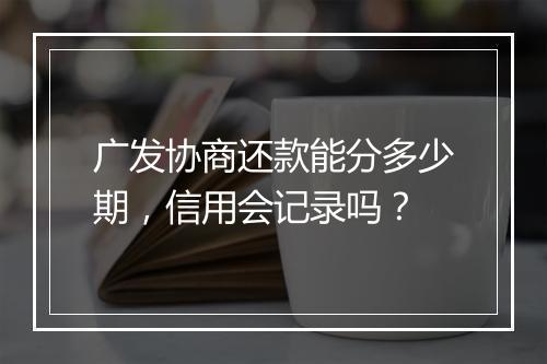 广发协商还款能分多少期，信用会记录吗？