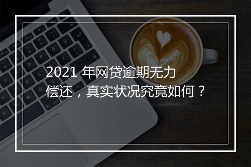 2021 年网贷逾期无力偿还，真实状况究竟如何？