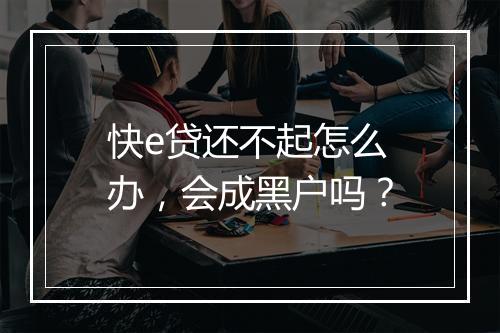 快e贷还不起怎么办，会成黑户吗？