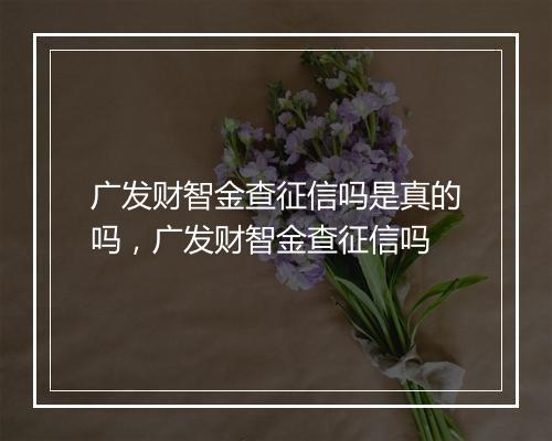 广发财智金查征信吗是真的吗，广发财智金查征信吗
