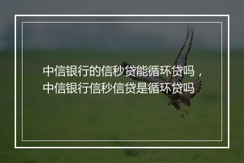 中信银行的信秒贷能循环贷吗，中信银行信秒信贷是循环贷吗