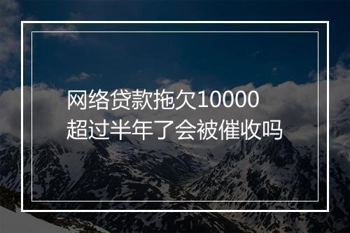 网络贷款拖欠10000超过半年了会被催收吗