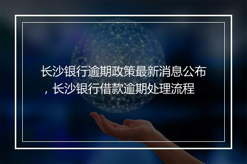 长沙银行逾期政策最新消息公布，长沙银行借款逾期处理流程