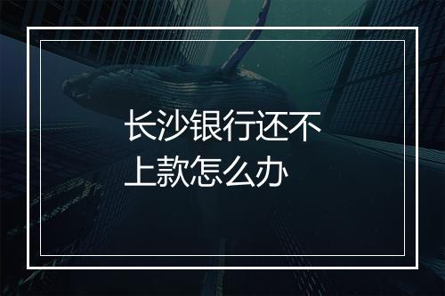 长沙银行还不上款怎么办