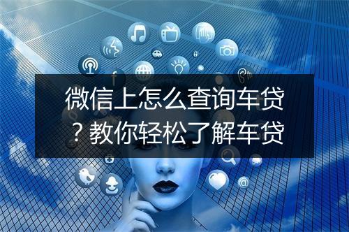 微信上怎么查询车贷？教你轻松了解车贷