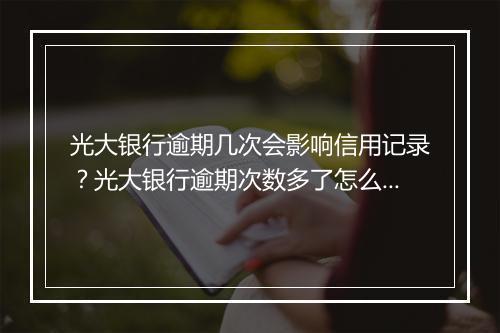 光大银行逾期几次会影响信用记录？光大银行逾期次数多了怎么办？