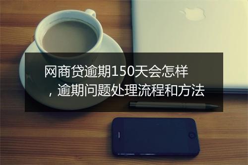 网商贷逾期150天会怎样，逾期问题处理流程和方法