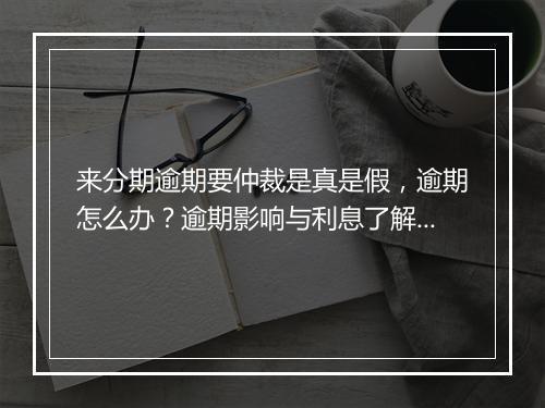 来分期逾期要仲裁是真是假，逾期怎么办？逾期影响与利息了解！