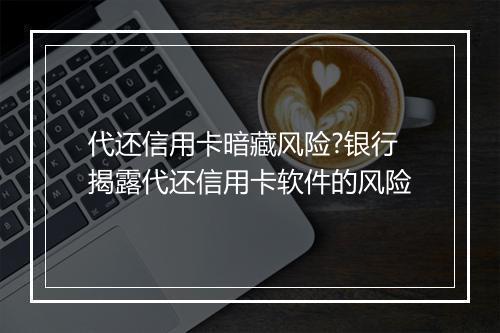 代还信用卡暗藏风险?银行揭露代还信用卡软件的风险