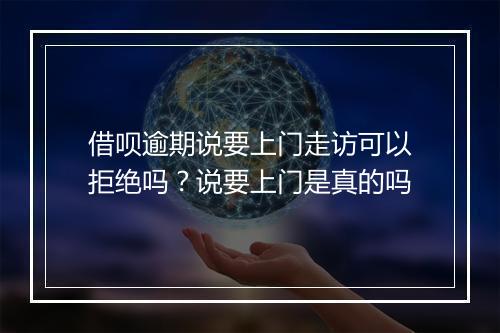 借呗逾期说要上门走访可以拒绝吗？说要上门是真的吗