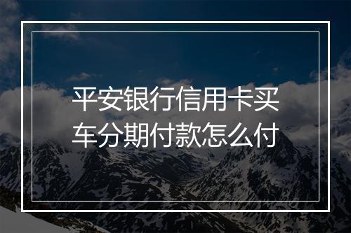 平安银行信用卡买车分期付款怎么付
