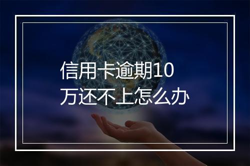 信用卡逾期10万还不上怎么办