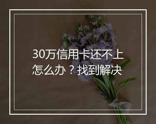 30万信用卡还不上怎么办？找到解决