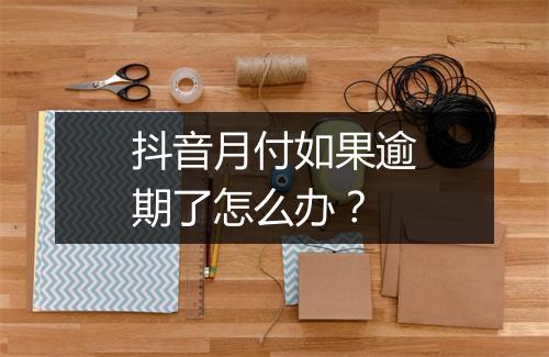 抖音月付如果逾期了怎么办？