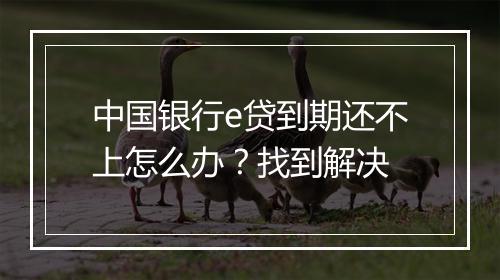 中国银行e贷到期还不上怎么办？找到解决