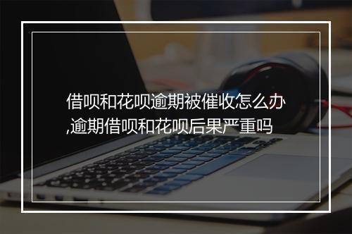 借呗和花呗逾期被催收怎么办,逾期借呗和花呗后果严重吗