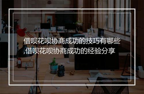 借呗花呗协商成功的技巧有哪些,借呗花呗协商成功的经验分享