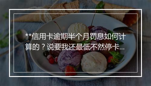 **信用卡逾期半个月罚息如何计算的？说要我还最低不然停卡真的吗？