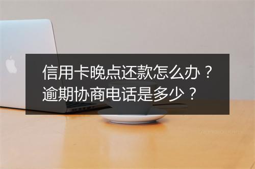 信用卡晚点还款怎么办？逾期协商电话是多少？