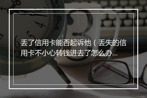 丢了信用卡能否起诉他（丢失的信用卡不小心转钱进去了怎么办）