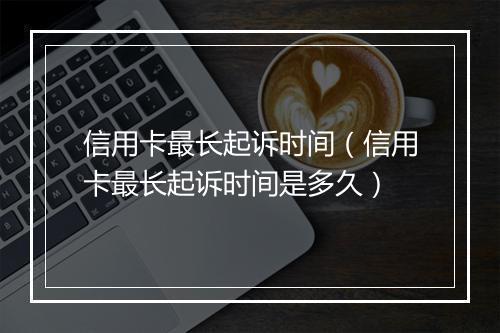 信用卡最长起诉时间（信用卡最长起诉时间是多久）