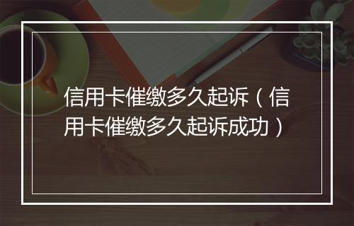 信用卡催缴多久起诉（信用卡催缴多久起诉成功）