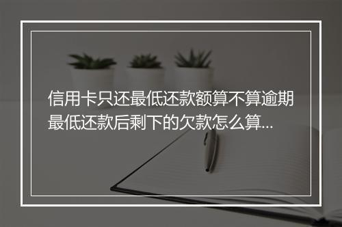 信用卡只还最低还款额算不算逾期最低还款后剩下的欠款怎么算利息