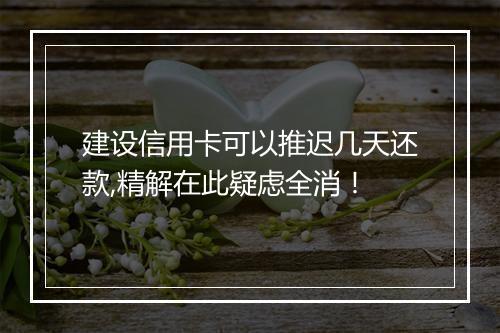 建设信用卡可以推迟几天还款,精解在此疑虑全消！