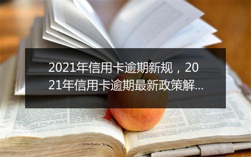 2021年信用卡逾期新规，2021年信用卡逾期最新政策解读